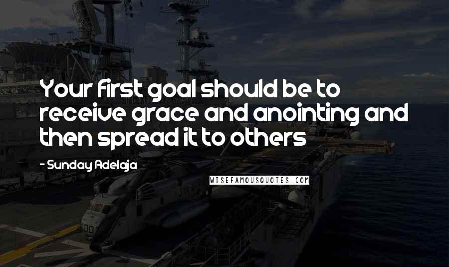 Sunday Adelaja Quotes: Your first goal should be to receive grace and anointing and then spread it to others