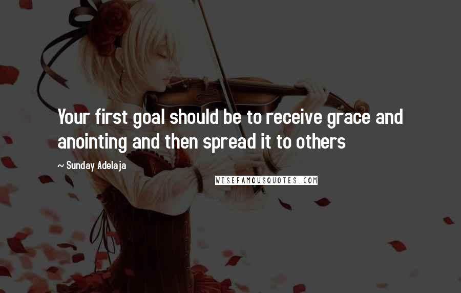 Sunday Adelaja Quotes: Your first goal should be to receive grace and anointing and then spread it to others