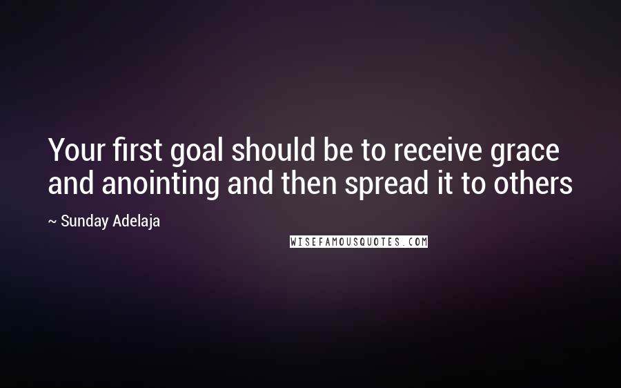 Sunday Adelaja Quotes: Your first goal should be to receive grace and anointing and then spread it to others