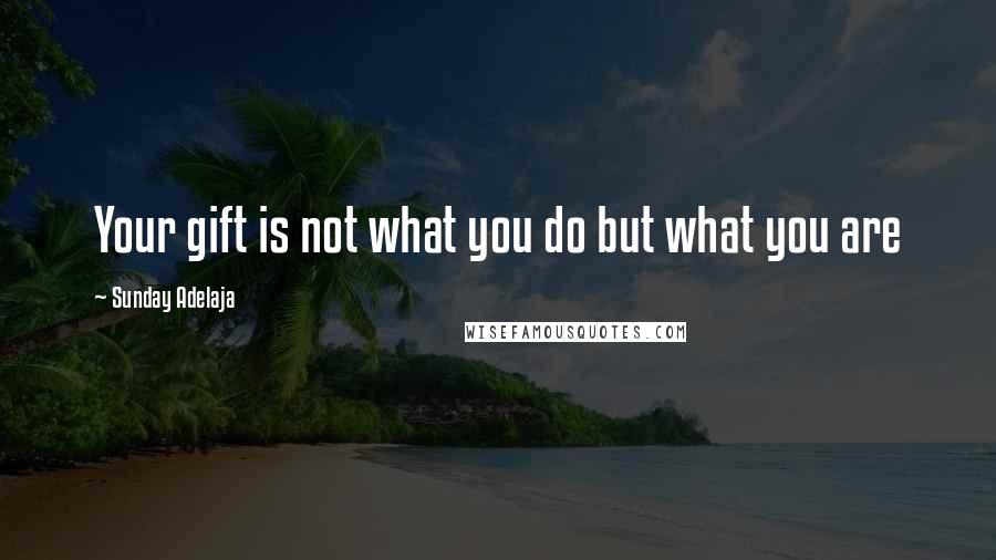 Sunday Adelaja Quotes: Your gift is not what you do but what you are