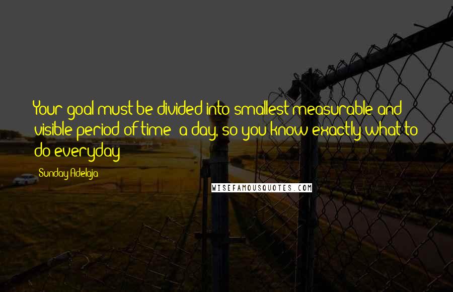 Sunday Adelaja Quotes: Your goal must be divided into smallest measurable and visible period of time- a day, so you know exactly what to do everyday