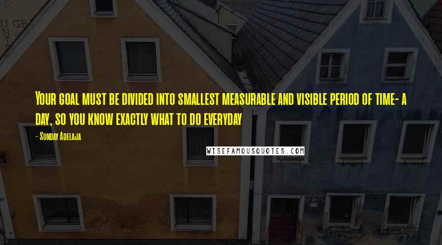 Sunday Adelaja Quotes: Your goal must be divided into smallest measurable and visible period of time- a day, so you know exactly what to do everyday