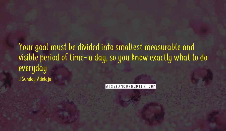 Sunday Adelaja Quotes: Your goal must be divided into smallest measurable and visible period of time- a day, so you know exactly what to do everyday