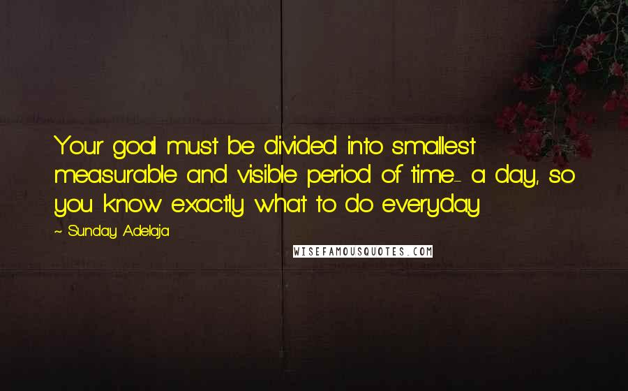 Sunday Adelaja Quotes: Your goal must be divided into smallest measurable and visible period of time- a day, so you know exactly what to do everyday