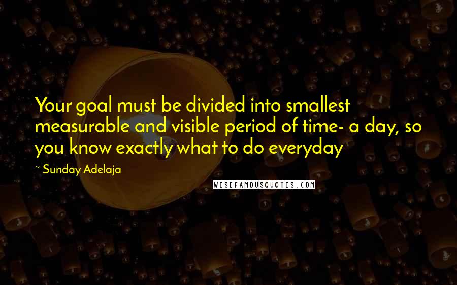Sunday Adelaja Quotes: Your goal must be divided into smallest measurable and visible period of time- a day, so you know exactly what to do everyday