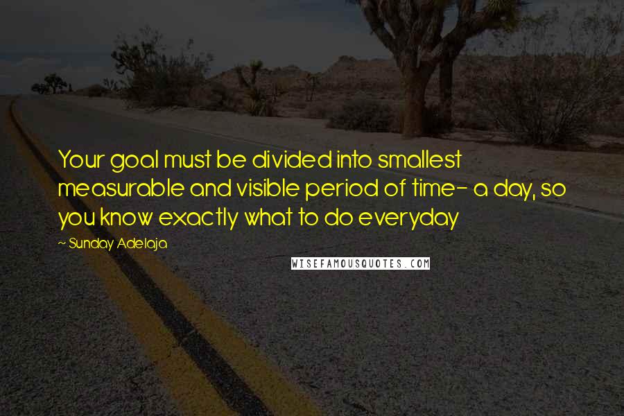 Sunday Adelaja Quotes: Your goal must be divided into smallest measurable and visible period of time- a day, so you know exactly what to do everyday