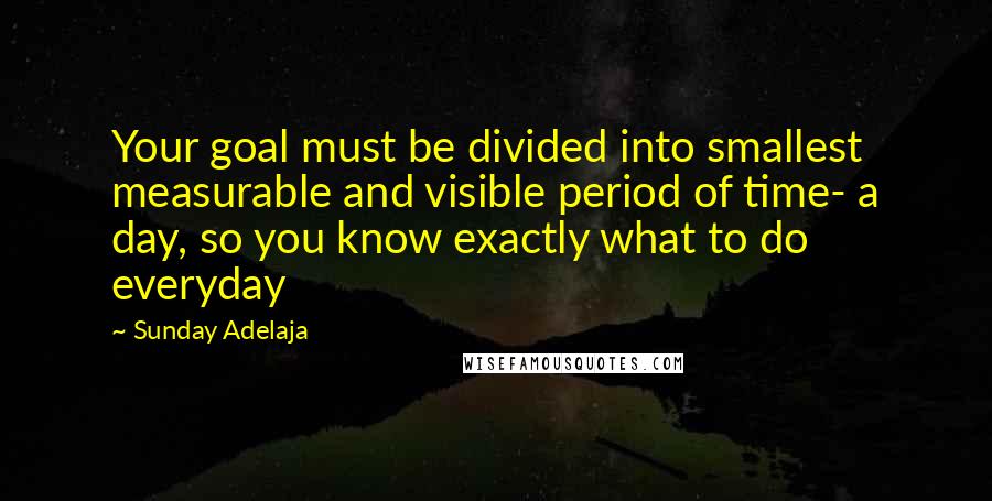 Sunday Adelaja Quotes: Your goal must be divided into smallest measurable and visible period of time- a day, so you know exactly what to do everyday