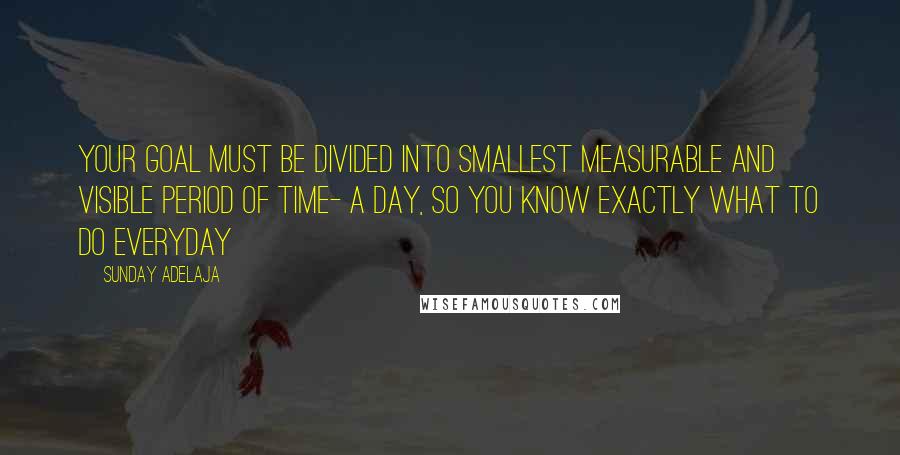 Sunday Adelaja Quotes: Your goal must be divided into smallest measurable and visible period of time- a day, so you know exactly what to do everyday