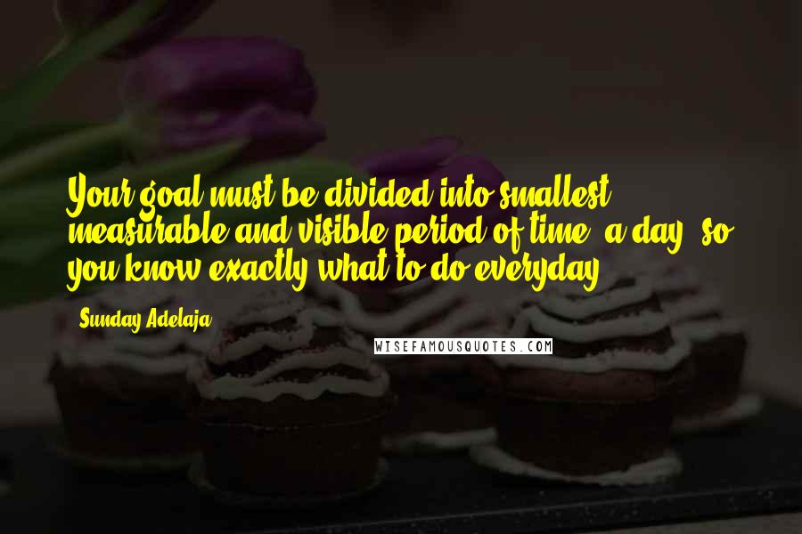 Sunday Adelaja Quotes: Your goal must be divided into smallest measurable and visible period of time- a day, so you know exactly what to do everyday