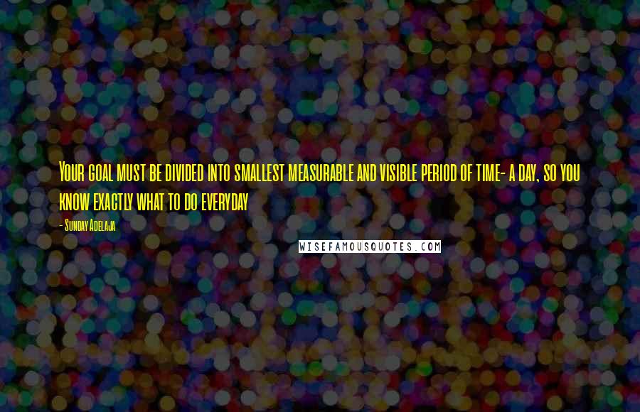 Sunday Adelaja Quotes: Your goal must be divided into smallest measurable and visible period of time- a day, so you know exactly what to do everyday