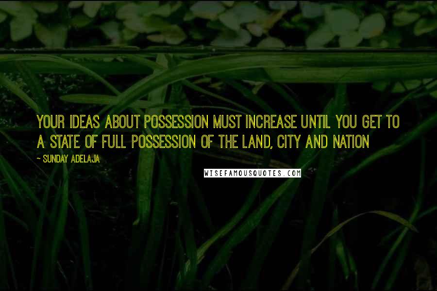 Sunday Adelaja Quotes: Your ideas about possession must increase until you get to a state of full possession of the land, city and nation