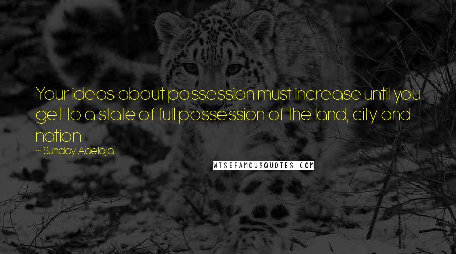 Sunday Adelaja Quotes: Your ideas about possession must increase until you get to a state of full possession of the land, city and nation