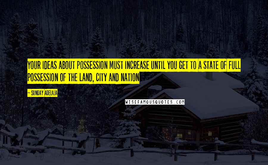 Sunday Adelaja Quotes: Your ideas about possession must increase until you get to a state of full possession of the land, city and nation