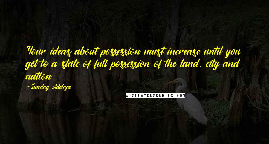 Sunday Adelaja Quotes: Your ideas about possession must increase until you get to a state of full possession of the land, city and nation