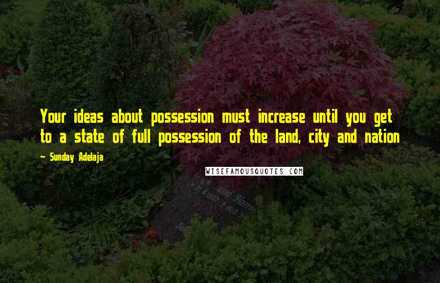 Sunday Adelaja Quotes: Your ideas about possession must increase until you get to a state of full possession of the land, city and nation