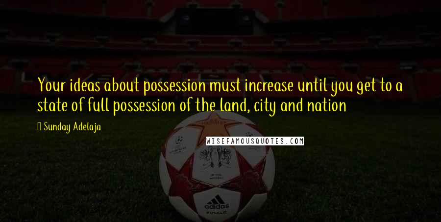 Sunday Adelaja Quotes: Your ideas about possession must increase until you get to a state of full possession of the land, city and nation