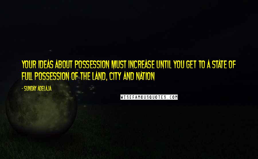 Sunday Adelaja Quotes: Your ideas about possession must increase until you get to a state of full possession of the land, city and nation