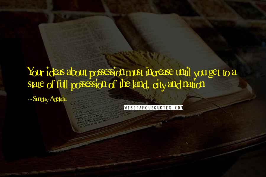 Sunday Adelaja Quotes: Your ideas about possession must increase until you get to a state of full possession of the land, city and nation