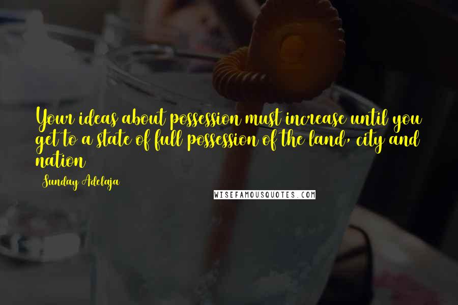 Sunday Adelaja Quotes: Your ideas about possession must increase until you get to a state of full possession of the land, city and nation