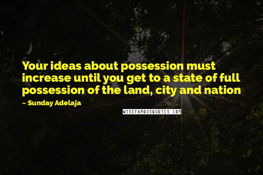 Sunday Adelaja Quotes: Your ideas about possession must increase until you get to a state of full possession of the land, city and nation