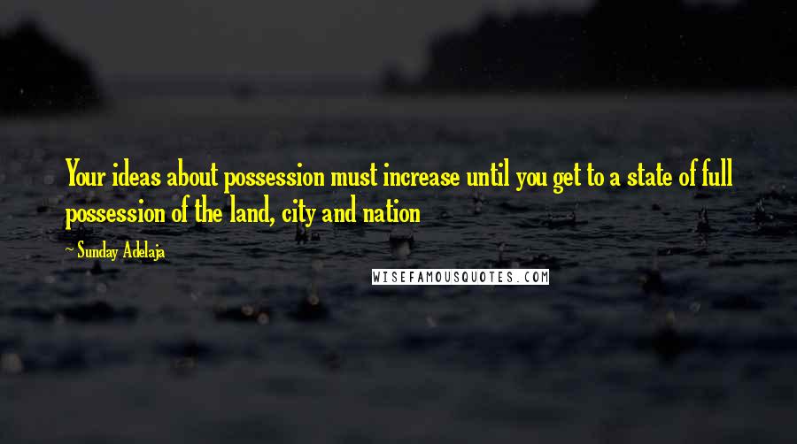 Sunday Adelaja Quotes: Your ideas about possession must increase until you get to a state of full possession of the land, city and nation