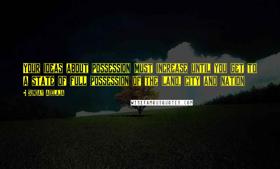 Sunday Adelaja Quotes: Your ideas about possession must increase until you get to a state of full possession of the land, city and nation