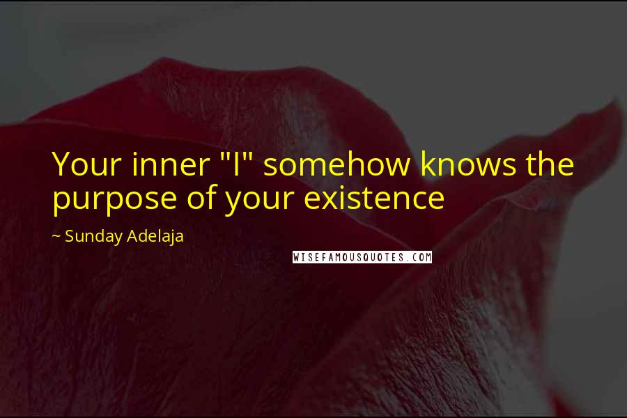 Sunday Adelaja Quotes: Your inner "I" somehow knows the purpose of your existence