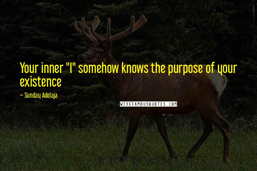 Sunday Adelaja Quotes: Your inner "I" somehow knows the purpose of your existence