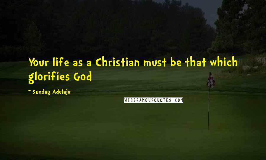 Sunday Adelaja Quotes: Your life as a Christian must be that which glorifies God