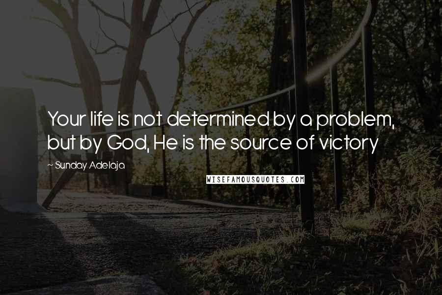 Sunday Adelaja Quotes: Your life is not determined by a problem, but by God, He is the source of victory