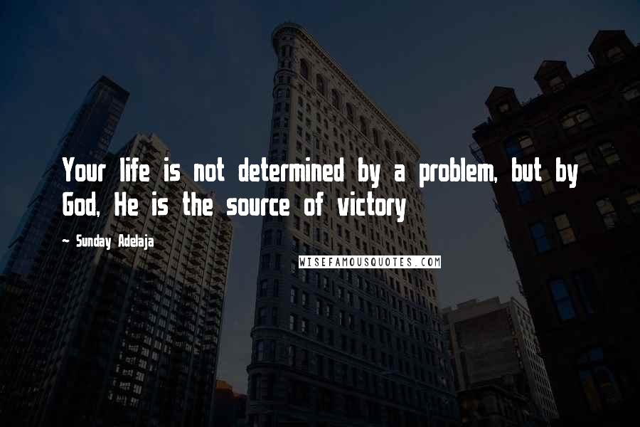 Sunday Adelaja Quotes: Your life is not determined by a problem, but by God, He is the source of victory