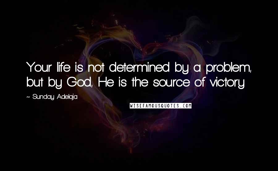 Sunday Adelaja Quotes: Your life is not determined by a problem, but by God, He is the source of victory