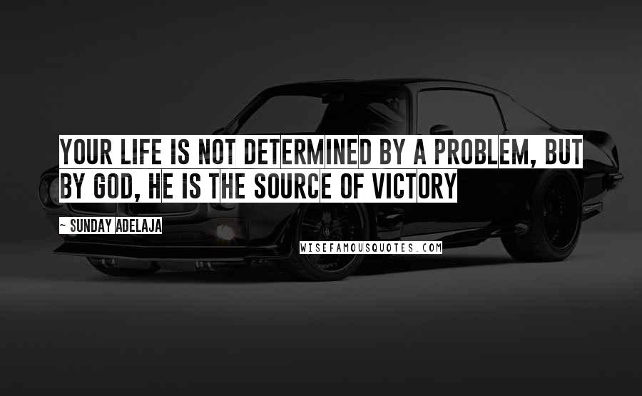 Sunday Adelaja Quotes: Your life is not determined by a problem, but by God, He is the source of victory