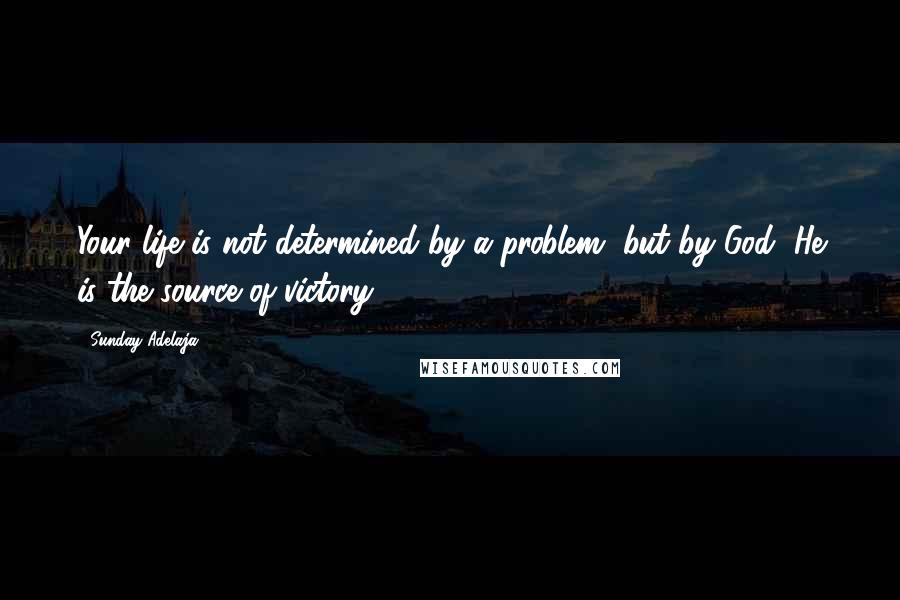 Sunday Adelaja Quotes: Your life is not determined by a problem, but by God, He is the source of victory