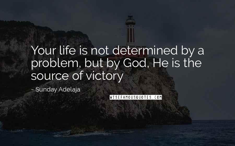 Sunday Adelaja Quotes: Your life is not determined by a problem, but by God, He is the source of victory