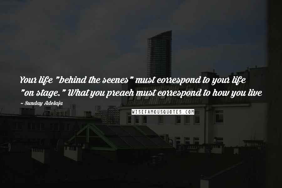 Sunday Adelaja Quotes: Your life "behind the scenes" must correspond to your life "on stage." What you preach must correspond to how you live