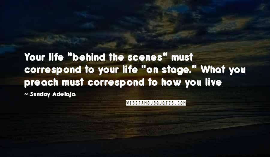 Sunday Adelaja Quotes: Your life "behind the scenes" must correspond to your life "on stage." What you preach must correspond to how you live
