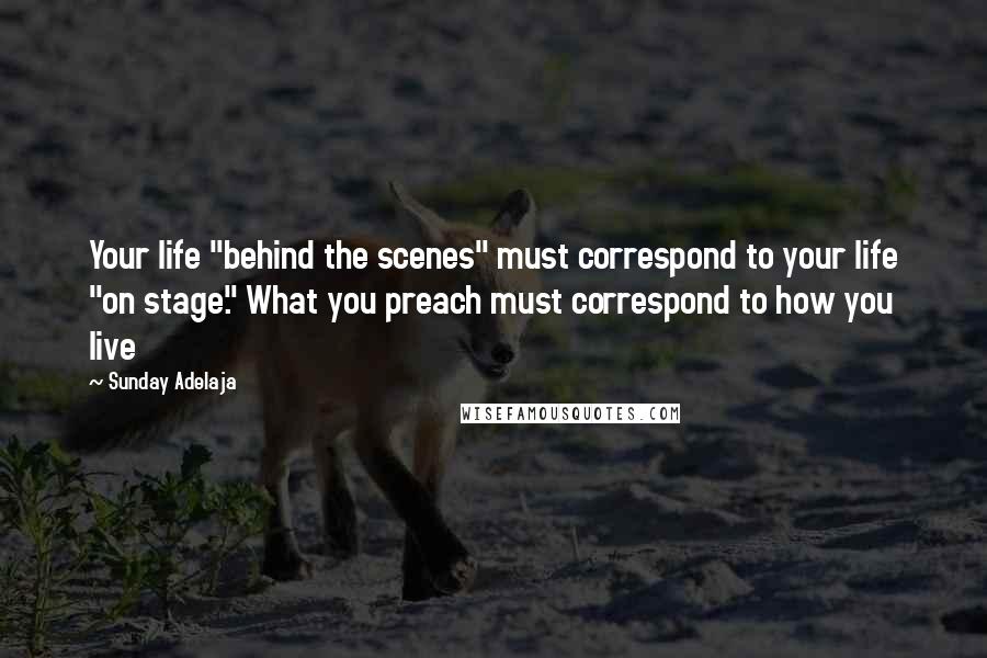 Sunday Adelaja Quotes: Your life "behind the scenes" must correspond to your life "on stage." What you preach must correspond to how you live