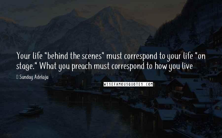 Sunday Adelaja Quotes: Your life "behind the scenes" must correspond to your life "on stage." What you preach must correspond to how you live