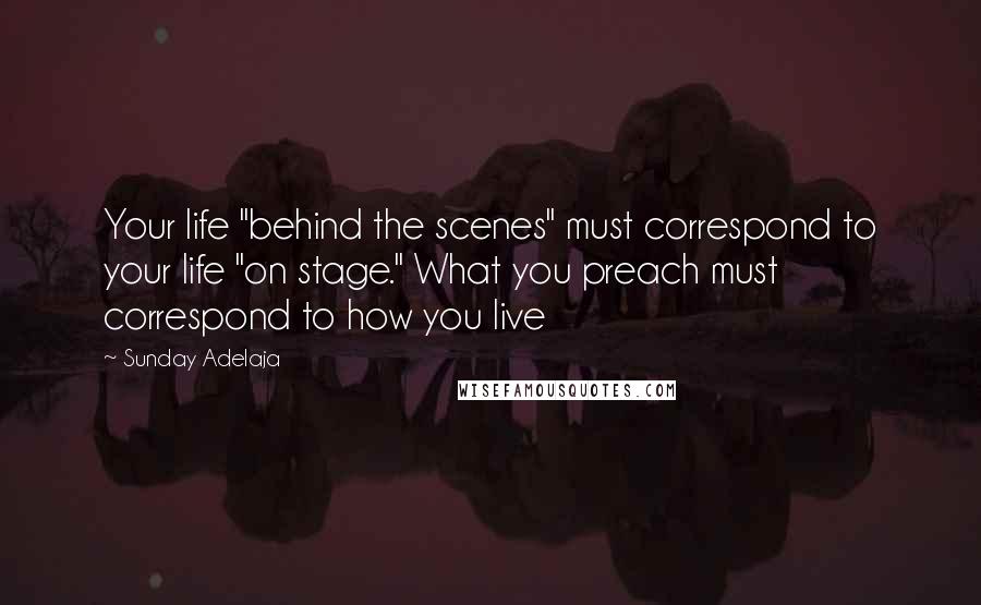 Sunday Adelaja Quotes: Your life "behind the scenes" must correspond to your life "on stage." What you preach must correspond to how you live