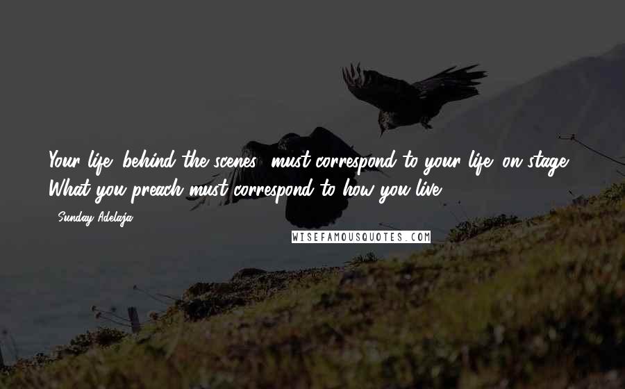 Sunday Adelaja Quotes: Your life "behind the scenes" must correspond to your life "on stage." What you preach must correspond to how you live