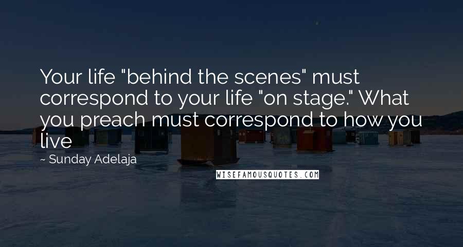 Sunday Adelaja Quotes: Your life "behind the scenes" must correspond to your life "on stage." What you preach must correspond to how you live