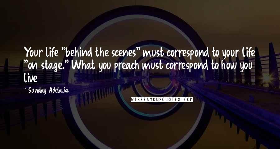 Sunday Adelaja Quotes: Your life "behind the scenes" must correspond to your life "on stage." What you preach must correspond to how you live