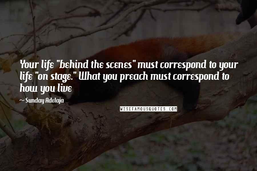 Sunday Adelaja Quotes: Your life "behind the scenes" must correspond to your life "on stage." What you preach must correspond to how you live