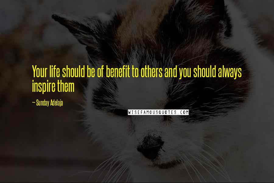 Sunday Adelaja Quotes: Your life should be of benefit to others and you should always inspire them