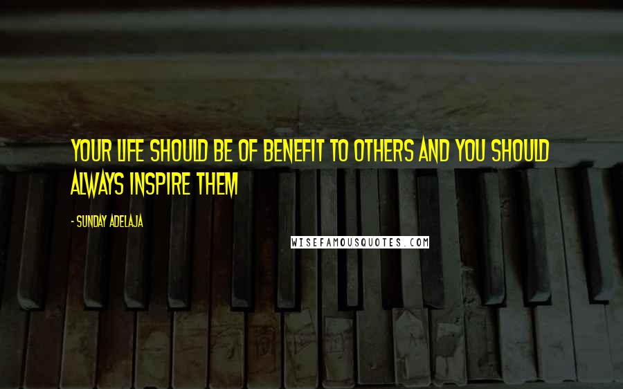 Sunday Adelaja Quotes: Your life should be of benefit to others and you should always inspire them