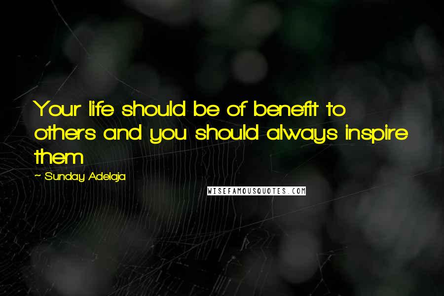 Sunday Adelaja Quotes: Your life should be of benefit to others and you should always inspire them