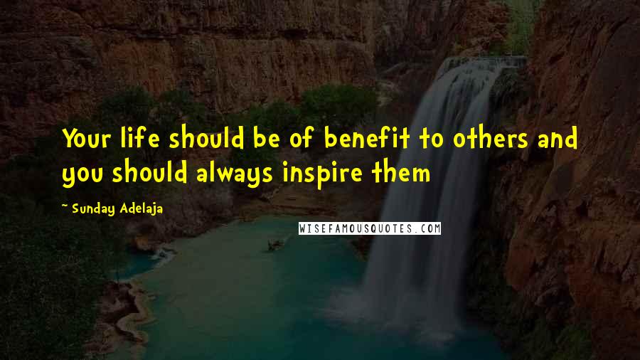 Sunday Adelaja Quotes: Your life should be of benefit to others and you should always inspire them