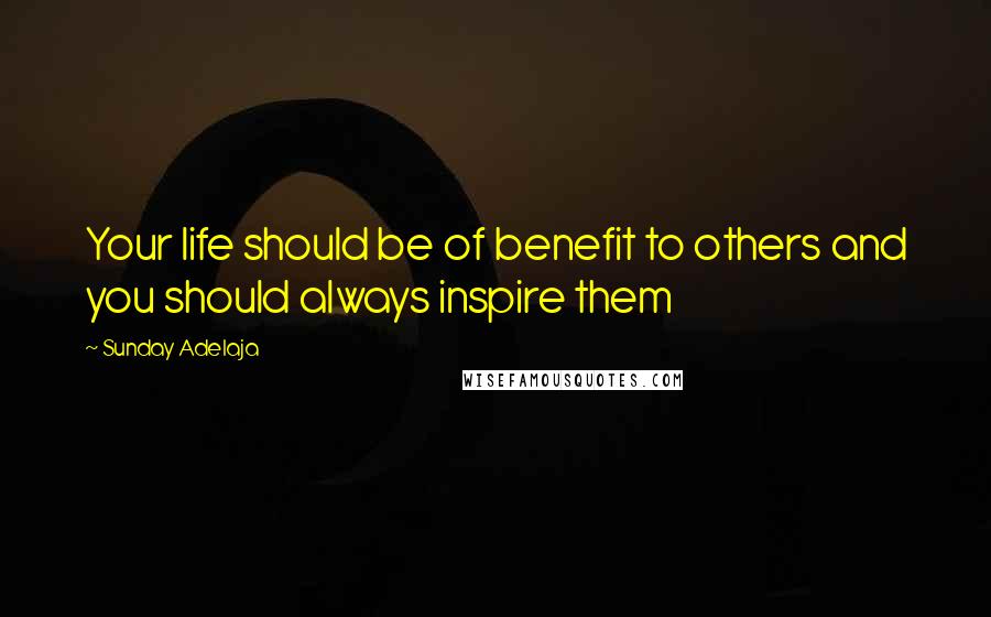 Sunday Adelaja Quotes: Your life should be of benefit to others and you should always inspire them