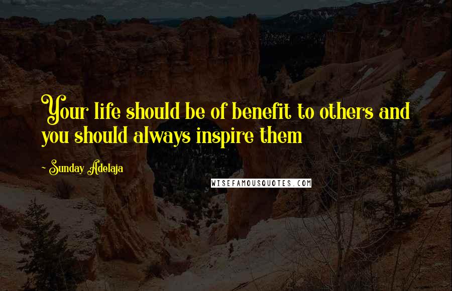 Sunday Adelaja Quotes: Your life should be of benefit to others and you should always inspire them